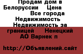 Продам дом в Белоруссии  › Цена ­ 1 300 000 - Все города Недвижимость » Недвижимость за границей   . Ненецкий АО,Варнек п.